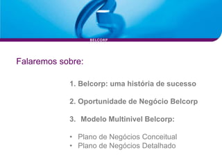 Falaremos sobre:

            1. Belcorp: uma história de sucesso

            2. Oportunidade de Negócio Belcorp

            3. Modelo Multinivel Belcorp:

            • Plano de Negócios Conceitual
            • Plano de Negócios Detalhado
 