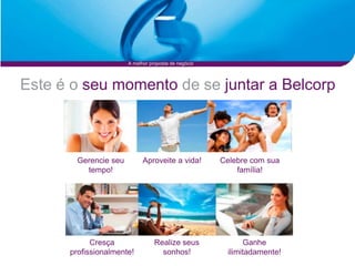 A melhor proposta de negócio




Este é o seu momento de se juntar a Belcorp



        Gerencie seu         Aproveite a vida!        Celebre com sua
          tempo!                                          família!




            Cresça                Realize seus               Ganhe
      profissionalmente!            sonhos!             ilimitadamente!
 