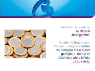 Modelo Multinivel




                         Você tem o poder de
                                   multiplicar
                                seus ganhos.

                       A partir de Empresário
                    Pérola… conquiste Bônus
                     de Geração até a quinta
                         geração e Bônus de
                       Liderança até o infinito
                                  da sua rede.
 
