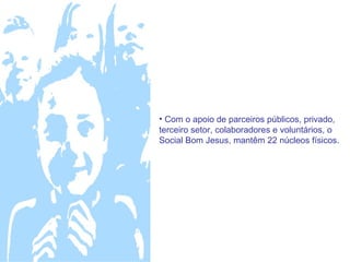 • Com o apoio de parceiros públicos, privado,
terceiro setor, colaboradores e voluntários, o
Social Bom Jesus, mantêm 22 núcleos físicos.
 