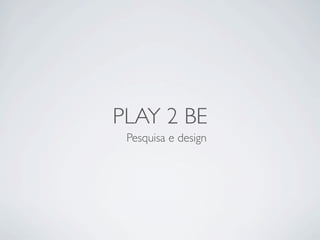 PLAY 2 BE
 Pesquisa e design
 