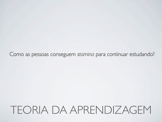 Como as pessoas conseguem stamina para continuar estudando?




TEORIA DA APRENDIZAGEM
 