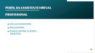 PERFIL DA ASSISTENTEVIRTUAL
PROFISSIONAL
❑ SOLUCIONADORA
❑ MEDIADORA
❑ PONTE ENTRE CLIENTE -
OBJETIVO
22
 