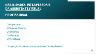 HABILIDADES INTERPESSOAIS
DA ASSISTENTEVIRTUAL
PROFISSIONAL
❑ Organização
❑ Senso de liderança
❑ Resiliência
❑ Adaptação
❑ Versatilidade
“A repetição é a mãe de todas as habilidades.”Antony Robbins
23
 