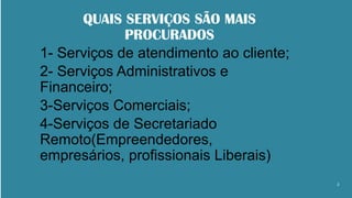 QUAIS SERVIÇOS SÃO MAIS
PROCURADOS
1- Serviços de atendimento ao cliente;
2- Serviços Administrativos e
Financeiro;
3-Serviços Comerciais;
4-Serviços de Secretariado
Remoto(Empreendedores,
empresários, profissionais Liberais)
2
 