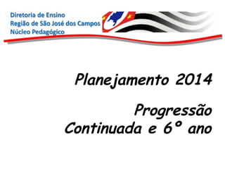 Planejamento 2014
Progressão
Continuada e 6º ano

 