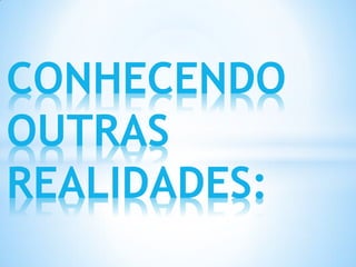 CONHECENDO
OUTRAS
REALIDADES:
 