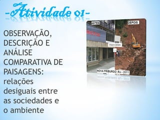 -Atividade 01-
OBSERVAÇÃO,
DESCRIÇÃO E
ANÁLISE
COMPARATIVA DE
PAISAGENS:
relações
desiguais entre
as sociedades e
o ambiente
 