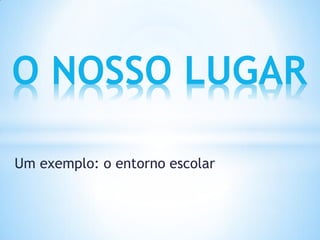 O NOSSO LUGAR

Um exemplo: o entorno escolar
 
