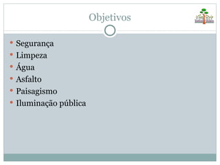 Objetivos

 Segurança
 Limpeza
 Água
 Asfalto
 Paisagismo
 Iluminação pública
 