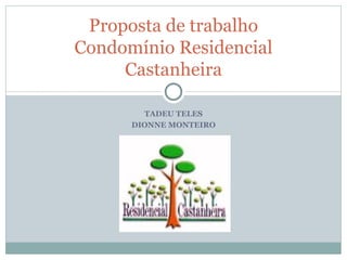 Proposta de trabalho
Condomínio Residencial
     Castanheira

        TADEU TELES
      DIONNE MONTEIRO
 