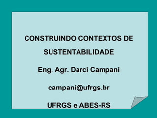 CONSTRUINDO CONTEXTOS DE
SUSTENTABILIDADE
Eng. Agr. Darci Campani
campani@ufrgs.br
UFRGS e ABES-RS

 