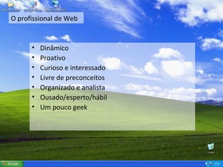 O profissional de Web Dinâmico Proativo Curioso e interessado Livre de preconceitos Organizado e analista Ousado/esperto/hábil Um pouco geek 