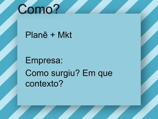 Como?Planê + MktEmpresa:Como surgiu? Emquecontexto? 