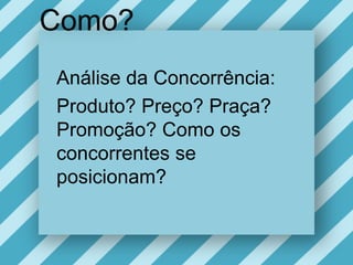 Como?AnálisedaConcorrência:Produto? Preço? Praça? Promoção? Como osconcorrentes se posicionam?