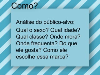 Como?Análise do público-alvo:Qual o sexo? Qualidade? Qualclasse? Ondemora? Ondefrequenta? Do queelegosta? Como eleescolheessamarca? 