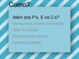 Como?Além dos P’s. E os C’s? Consumers Wants and needsCost To SatisfyConvenience to buyCommunication.