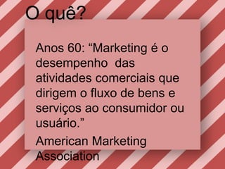O quê?Anos 60: “Marketing é o desempenho  das atividadescomerciaisquedirigem o fluxo de bens e serviçosaoconsumidorouusuário.”American Marketing Association