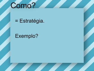 Como?= Estratégia.Exemplo?