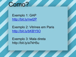 Como?Exemplo 1: GAP http://bit.ly/nwl2PExemplo 2: Vitrinesem Parishttp://bit.ly/bKBY5OExemplo 3: Mala diretahttp://bit.ly/a7kH5u