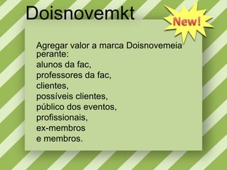 DoisnovemktNew!Agregar valor a marca Doisnovemeia perante:alunosdafac,professoresdafac,clientes,possíveisclientes,público dos eventos,profissionais,ex-membrose membros.