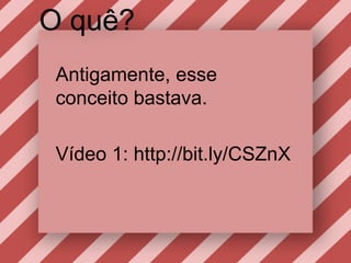 O quê?Antigamente, esseconceitobastava.Vídeo1: http://bit.ly/CSZnX