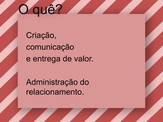 O quê?Criação, comunicaçãoe entrega de valor. Administração do relacionamento.