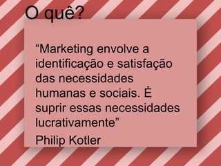 O quê?“Marketing envolve a identificação e satisfação das necessidadeshumanas e sociais. É supriressasnecessidadeslucrativamente” Philip Kotler