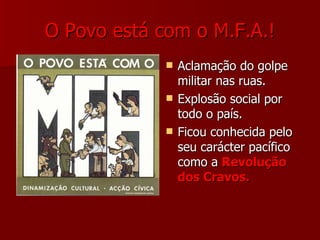O Povo está com o M.F.A.! Aclamação do golpe militar nas ruas. Explosão social por todo o país. Ficou conhecida pelo seu carácter pacífico como a  Revolução dos Cravos. 