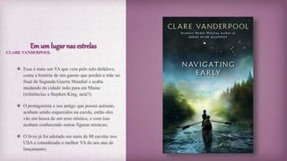 Em um lugar nas estrelas
 Esse é mais um YA que vem pelo selo darklove,
conta a história de um garoto que perdeu a mãe no
final da Segunda Guerra Mundial e acaba
mudando de cidade indo para em Maine
(referências a Stephen King, será?);
 O protagonista e seu amigo que possui autismo,
acabam sendo esquecidos na escola, então eles
vão em busca de um urso místico, e com isso
acabam conhecendo outras figuras místicas;
 O livro já foi adotado em mais de 80 escolas nos
USA e considerado o melhor YA do seu ano de
lançamento;
CLARE VANDERPOOL
 