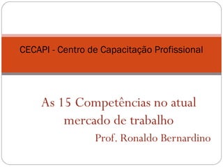 As 15 Competências no atual
mercado de trabalho
Prof. Ronaldo Bernardino
CECAPI - Centro de Capacitação Profissional
 