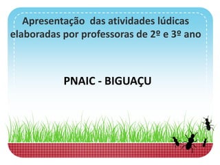 Apresentação das atividades lúdicas
elaboradas por professoras de 2º e 3º ano
PNAIC - BIGUAÇU
 