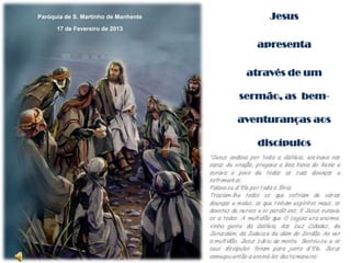 Paróquia de S. Martinho de Manhente        Jesus
      17 de Fevereiro de 2013

                                         apresenta

                                       através de um

                                      sermão, as bem-

                                      aventuranças aos

                                         discípulos
 