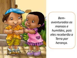 Bem-
aventurados os
    mansos e
 humildes, pois
eles receberão a
    Terra por
    herança.
 