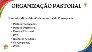 • Pastoral Vocacional,
• Pastoral Presbiteral,
• Pastoral Diaconal,
• OVS,
• Institutos Seculares,
• Congregações,
• OSIB.
 