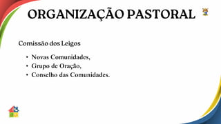 • Novas Comunidades,
• Grupo de Oração,
• Conselho das Comunidades.
 
