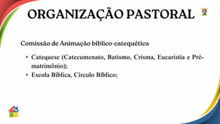 • Catequese (Catecumenato, Batismo, Crisma, Eucaristia e Pré-
matrimônio);
• Escola Bíblica, Círculo Bíblico;
 