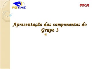Apresentação das componentes do Grupo 3 PPOA 