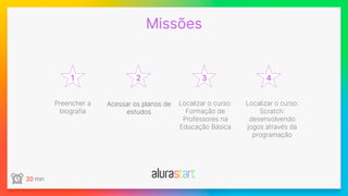 Missões
20 min
1 2 3 4
Preencher a
biografia
Localizar o curso:
Formação de
Professores na
Educação Básica
Localizar o curso:
Scratch:
desenvolvendo
jogos através da
programação
Acessar os planos de
estudos
 