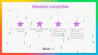 Missões cumpridas
1 2 3 4
Preencher a
biografia
Localizar o curso:
Formação de
Professores na
Educação Básica
Localizar o curso:
Scratch:
desenvolvendo
jogos através da
programação
Acessar os planos de
estudos
 