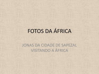 FOTOS DA ÁFRICA

JONAS DA CIDADE DE SAPEZAL
    VISITANDO A ÁFRICA
 