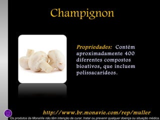 Champignon
Propriedades: Contém
aproximadamente 400
diferentes compostos
bioativos, que incluem
polissacarídeos .

http://www.br.monavie.com/rep/muller
Os produtos da MonaVie não têm intenção de curar, tratar ou prevenir qualquer doença ou situação médica.

 