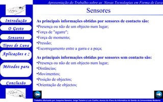 Sensores As principais informações obtidas por sensores de contacto são:  Presença ou não de um objecto num lugar;  Força de "agarre";  Força de momento;  Pressão;  Escorregamento entre a garra e a peça;  As principais informações obtidas por sensores sem contacto são:  Presença ou não de um objecto num lugar;  Distâncias;  Movimentos;  Posição de objectos;  Orientação de objectos;  