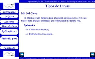 Tipos de Luvas Mit Led Glove       Baseia-se em câmaras para encontrar a posição do corpo e do braço, para gráficos animados em computador me tempo real.  Aplicações:     Captar movimentos;     Instrumento de controlo.   