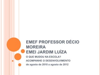 EMEF PROFESSOR DÉCIO
MOREIRA
EMEI JARDIM LUÍZA
O QUE MUDOU NA ESCOLA?
ACOMPANHE O DESENVOLVIMENTO
de agosto de 2010 a agosto de 2012
 