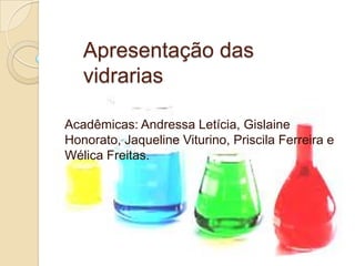 Apresentação das
vidrarias
Acadêmicas: Andressa Letícia, Gislaine
Honorato, Jaqueline Viturino, Priscila Ferreira e
Wélica Freitas.
 