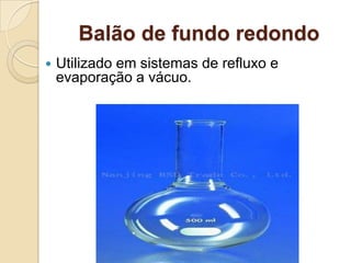 Balão de fundo redondo
 Utilizado em sistemas de refluxo e
evaporação a vácuo.
 