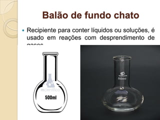 Balão de fundo chato
 Recipiente para conter líquidos ou soluções, é
usado em reações com desprendimento de
gases.
 