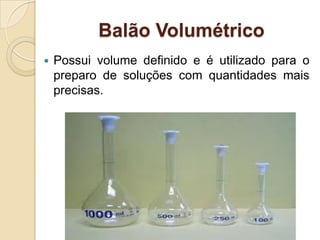 Balão Volumétrico
 Possui volume definido e é utilizado para o
preparo de soluções com quantidades mais
precisas.
 