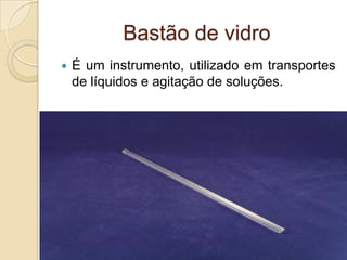 Bastão de vidro
 É um instrumento, utilizado em transportes
de líquidos e agitação de soluções.
 
